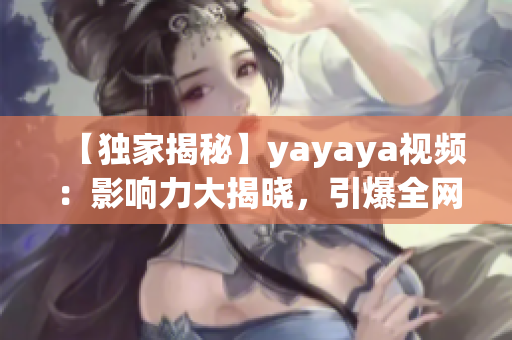 【獨(dú)家揭秘】yayaya視頻：影響力大揭曉，引爆全網(wǎng)熱議！