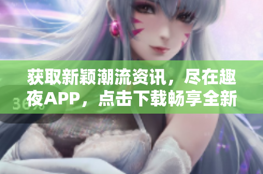 獲取新穎潮流資訊，盡在趣夜APP，點(diǎn)擊下載暢享全新體驗(yàn)!